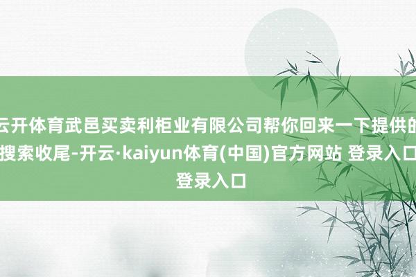 云开体育武邑买卖利柜业有限公司帮你回来一下提供的搜索收尾-开云·kaiyun体育(中国)官方网站 登录入口