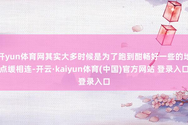 开yun体育网其实大多时候是为了跑到酣畅好一些的地点缓相连-开云·kaiyun体育(中国)官方网站 登录入口