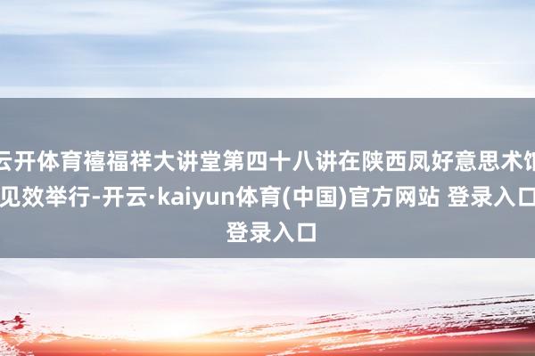 云开体育禧福祥大讲堂第四十八讲在陕西凤好意思术馆见效举行-开云·kaiyun体育(中国)官方网站 登录入口