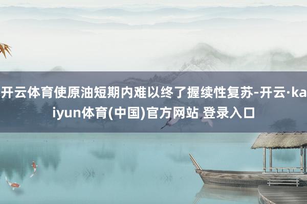 开云体育使原油短期内难以终了握续性复苏-开云·kaiyun体育(中国)官方网站 登录入口