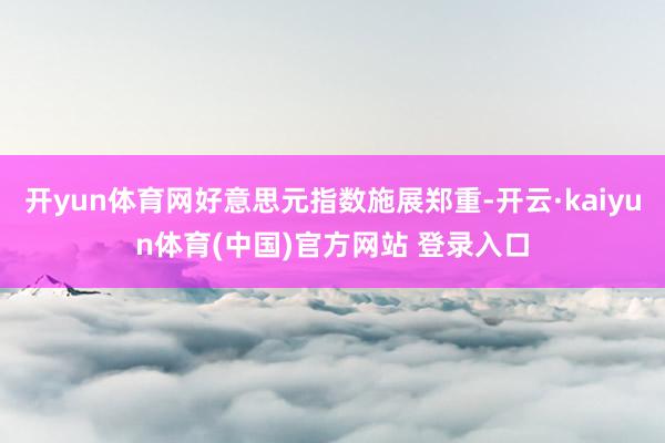 开yun体育网好意思元指数施展郑重-开云·kaiyun体育(中国)官方网站 登录入口