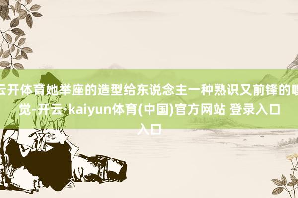 云开体育她举座的造型给东说念主一种熟识又前锋的嗅觉-开云·kaiyun体育(中国)官方网站 登录入口