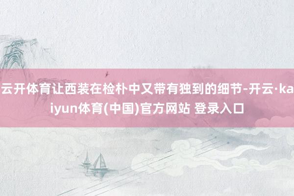 云开体育让西装在检朴中又带有独到的细节-开云·kaiyun体育(中国)官方网站 登录入口