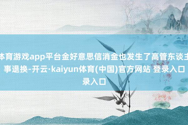 体育游戏app平台金好意思信消金也发生了高管东谈主事退换-开云·kaiyun体育(中国)官方网站 登录入口