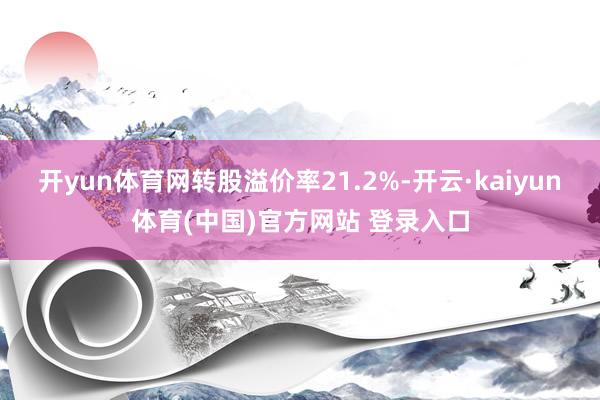 开yun体育网转股溢价率21.2%-开云·kaiyun体育(中国)官方网站 登录入口
