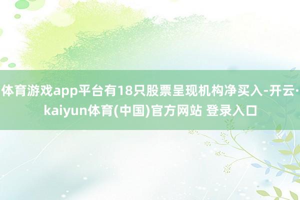 体育游戏app平台有18只股票呈现机构净买入-开云·kaiyun体育(中国)官方网站 登录入口