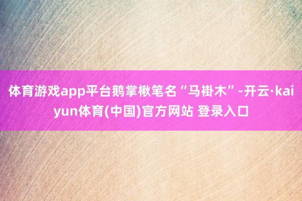 体育游戏app平台鹅掌楸笔名“马褂木”-开云·kaiyun体育(中国)官方网站 登录入口