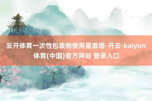 云开体育一次性包装物使用量激增-开云·kaiyun体育(中国)官方网站 登录入口