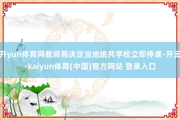 开yun体育网教师局决定当地统共学校立即停课-开云·kaiyun体育(中国)官方网站 登录入口