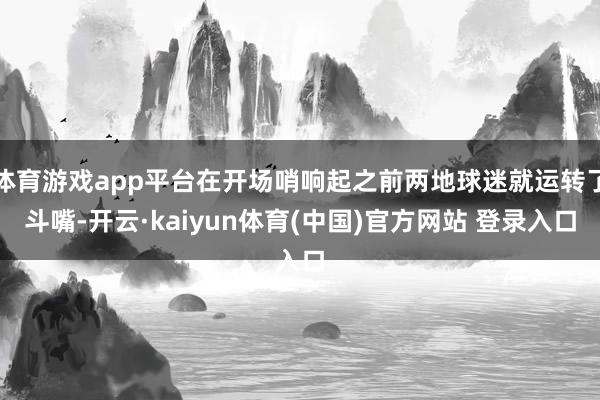 体育游戏app平台在开场哨响起之前两地球迷就运转了斗嘴-开云·kaiyun体育(中国)官方网站 登录入口