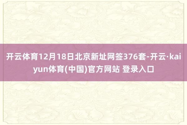 开云体育12月18日北京新址网签376套-开云·kaiyun体育(中国)官方网站 登录入口