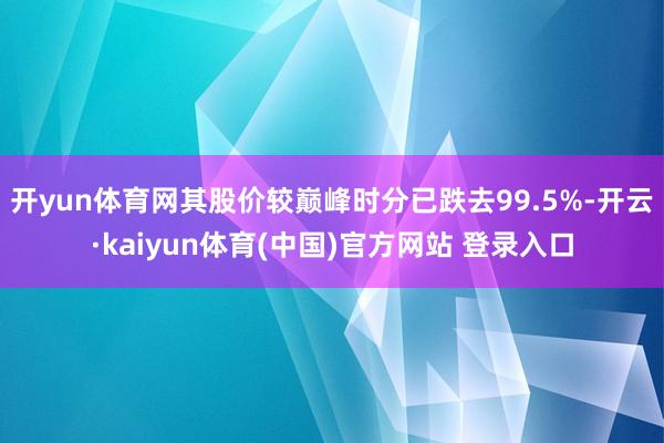 开yun体育网其股价较巅峰时分已跌去99.5%-开云·kaiyun体育(中国)官方网站 登录入口