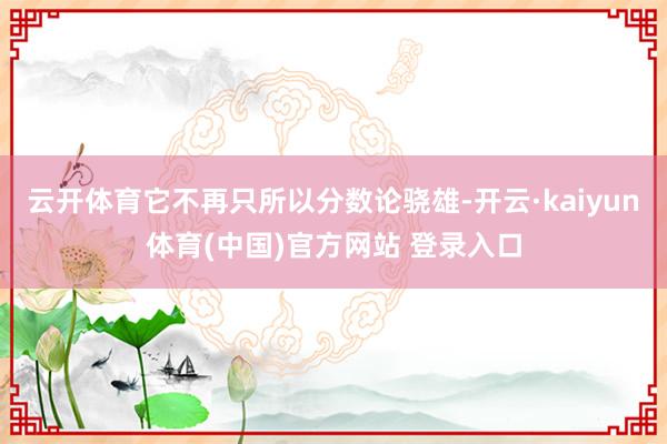 云开体育它不再只所以分数论骁雄-开云·kaiyun体育(中国)官方网站 登录入口