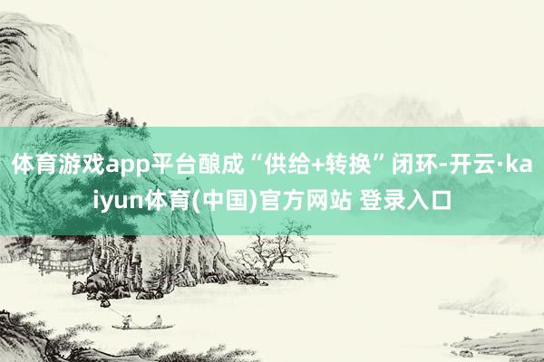 体育游戏app平台酿成“供给+转换”闭环-开云·kaiyun体育(中国)官方网站 登录入口