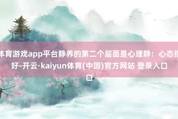 体育游戏app平台静养的第二个层面是心理静：心态摆好-开云·kaiyun体育(中国)官方网站 登录入口