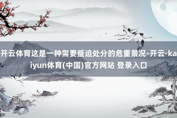 开云体育这是一种需要蹙迫处分的危重景况-开云·kaiyun体育(中国)官方网站 登录入口