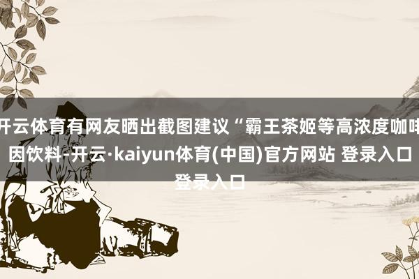 开云体育有网友晒出截图建议“霸王茶姬等高浓度咖啡因饮料-开云·kaiyun体育(中国)官方网站 登录入口