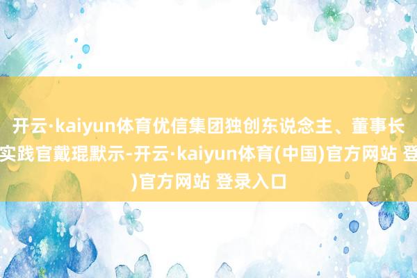 开云·kaiyun体育优信集团独创东说念主、董事长兼首席实践官戴琨默示-开云·kaiyun体育(中国)官方网站 登录入口