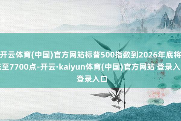 开云体育(中国)官方网站标普500指数到2026年底将涨至7700点-开云·kaiyun体育(中国)官方网站 登录入口