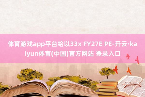 体育游戏app平台给以33x FY27E PE-开云·kaiyun体育(中国)官方网站 登录入口