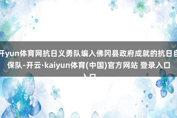 开yun体育网抗日义勇队编入佛冈县政府成就的抗日自保队-开云·kaiyun体育(中国)官方网站 登录入口