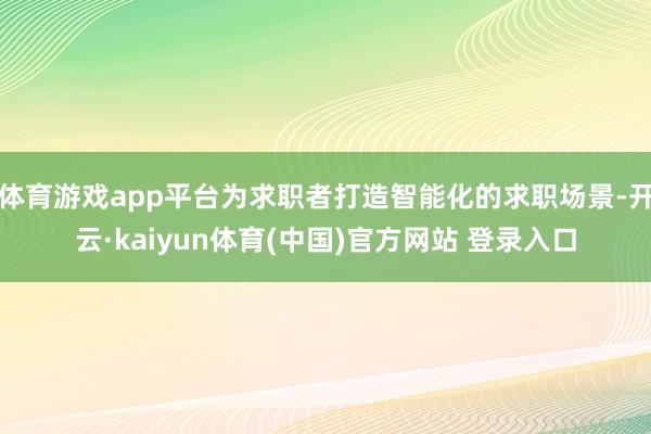 体育游戏app平台为求职者打造智能化的求职场景-开云·kaiyun体育(中国)官方网站 登录入口