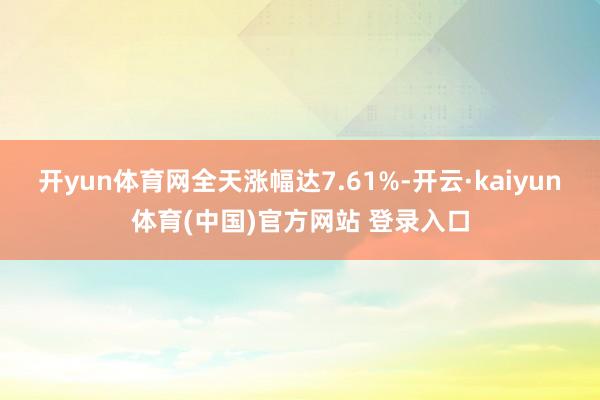 开yun体育网全天涨幅达7.61%-开云·kaiyun体育(中国)官方网站 登录入口