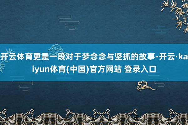 开云体育更是一段对于梦念念与坚抓的故事-开云·kaiyun体育(中国)官方网站 登录入口